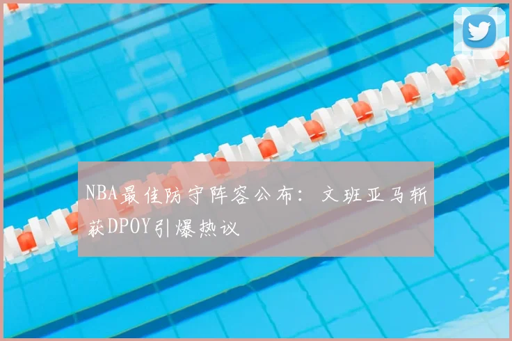 NBA最佳防守阵容公布：文班亚马斩获DPOY引爆热议