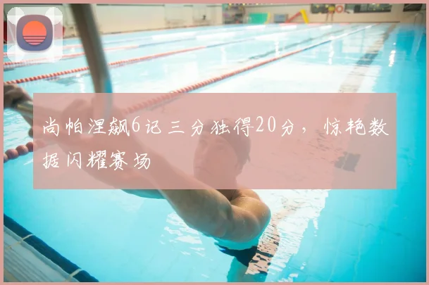 尚帕涅飙6记三分独得20分，惊艳数据闪耀赛场