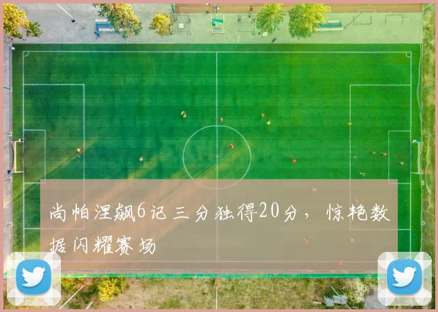 尚帕涅飙6记三分独得20分，惊艳数据闪耀赛场