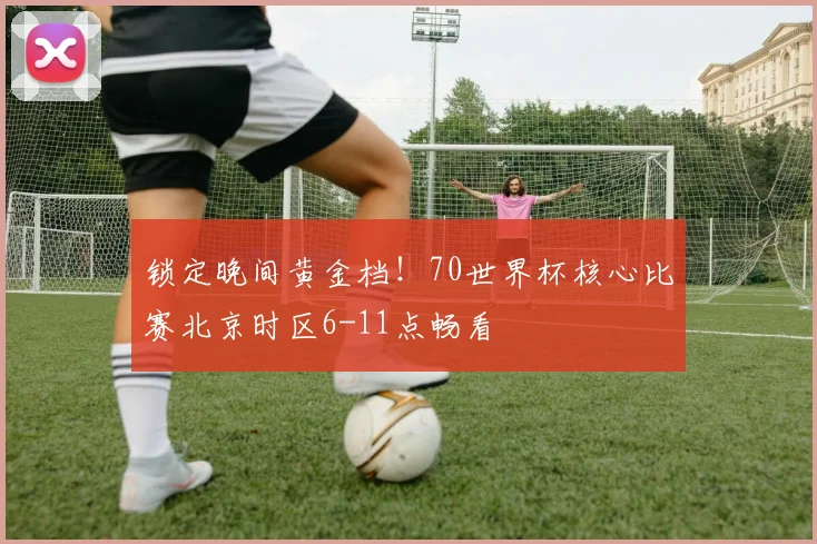 锁定晚间黄金档!70世界杯核心比赛北京时区6-11点畅看