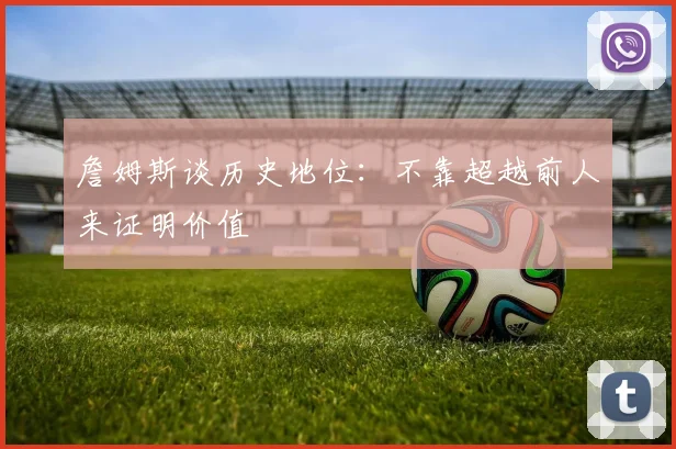 詹姆斯谈历史地位：不靠超越前人来证明价值