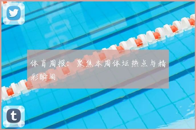 体育周报：聚焦本周体坛热点与精彩瞬间