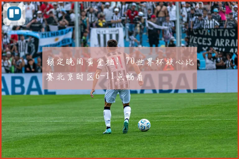 锁定晚间黄金档！70世界杯核心比赛北京时区6-11点畅看