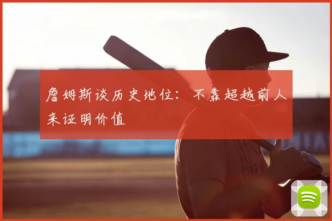詹姆斯谈历史地位:不靠超越前人来证明价值